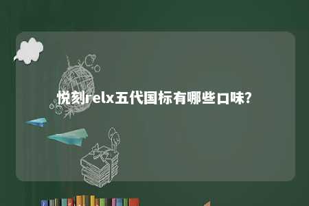 悦刻relx五代国标有哪些口味？ 